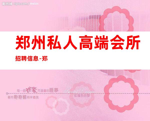 郑州私人高端会所招聘信息-郑州夜场常年招聘