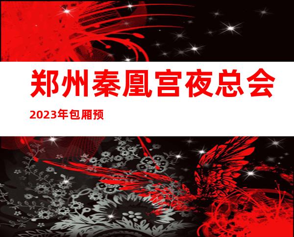 郑州秦凰宫夜总会2023年包厢预订真实价格