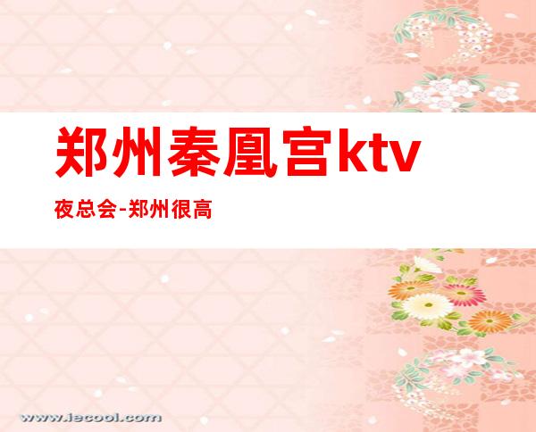 郑州秦凰宫ktv夜总会-郑州很高级的驰名商务KTV夜场
