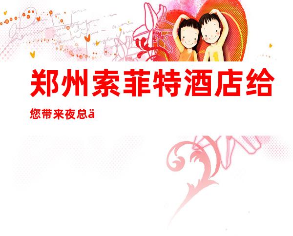 郑州索菲特酒店给您带来夜总会新体验