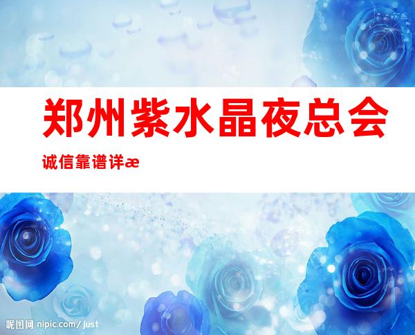 郑州紫水晶夜总会诚信靠谱详情价格一览