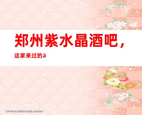 郑州紫水晶酒吧，这家来过的人都说非常好