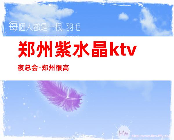 郑州紫水晶ktv夜总会-郑州很高级的驰名商务KTV夜场