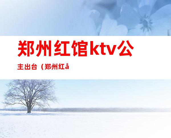 郑州红馆ktv公主出台(郑州红妆KTV)