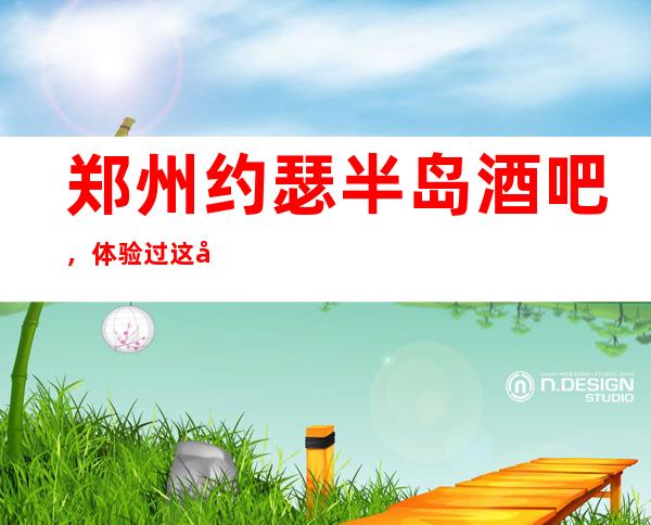 郑州约瑟半岛酒吧,体验过这家店让人流连忘返