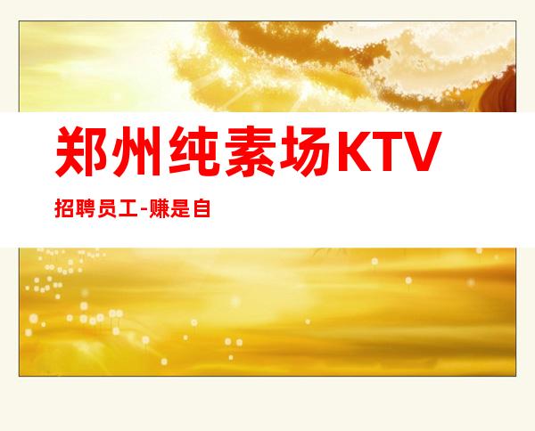 郑州纯素场KTV招聘员工-赚是自然而然的事情