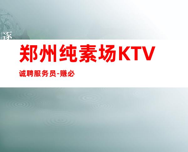 郑州纯素场KTV诚聘服务员-赚必须靠自己