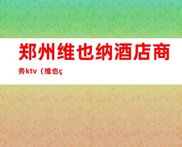 郑州维也纳酒店商务ktv(维也纳酒店郑州大学南路店)