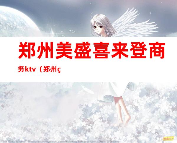 郑州美盛喜来登商务ktv(郑州美盛喜来登老板是谁)