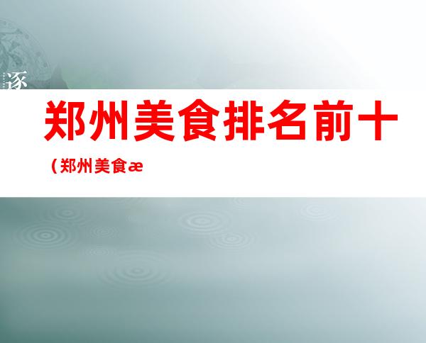 郑州美食排名前十(郑州美食排名前十小店)