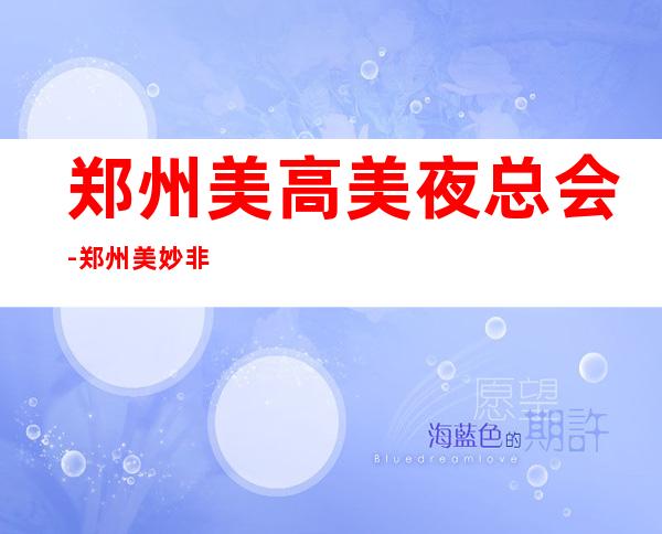 郑州美高美夜总会-郑州美妙非凡的夜总会