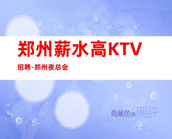 郑州薪水高KTV招聘-郑州夜总会一直在满房协心戮力