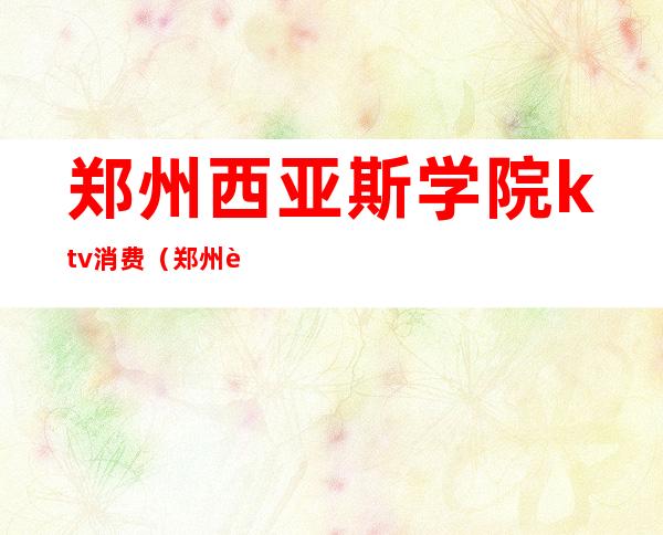 郑州西亚斯学院ktv消费(郑州西亚斯那个唱歌的)