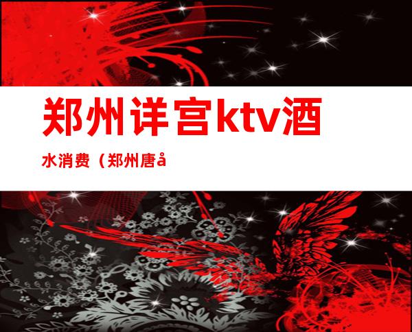 郑州详宫ktv酒水消费(郑州唐宫KTV)