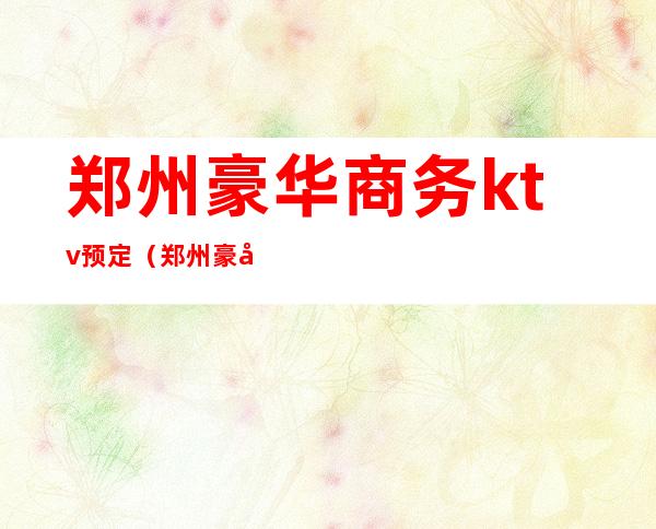 郑州豪华商务ktv预定（郑州豪华KTV预订）