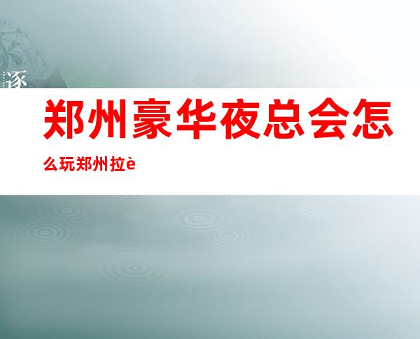 郑州豪华夜总会怎么玩郑州拉菲公馆KTV订包厢打8折 – 郑州二七庆丰街商务KTV