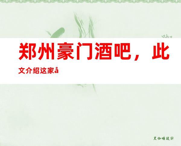 郑州豪门酒吧,此文介绍这家店详情让你少踩坑