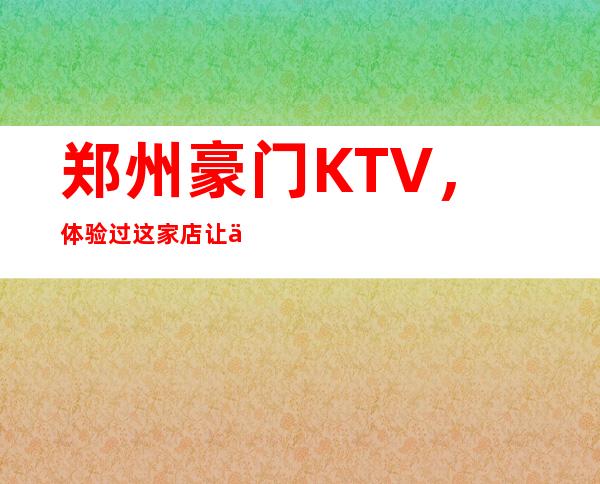 郑州豪门KTV,体验过这家店让人流连忘返