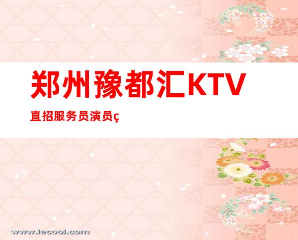 郑州豫都汇KTV直招服务员=演员=网红（ ）