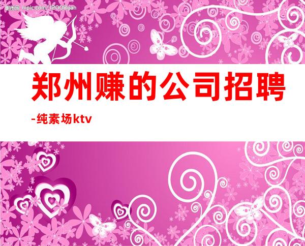 郑州赚的公司招聘-纯素场ktv