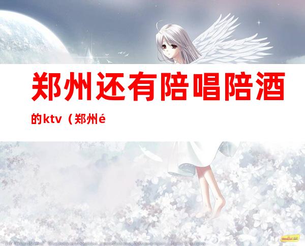 郑州还有陪唱陪酒的ktv(郑州酒吧有陪酒吗)
