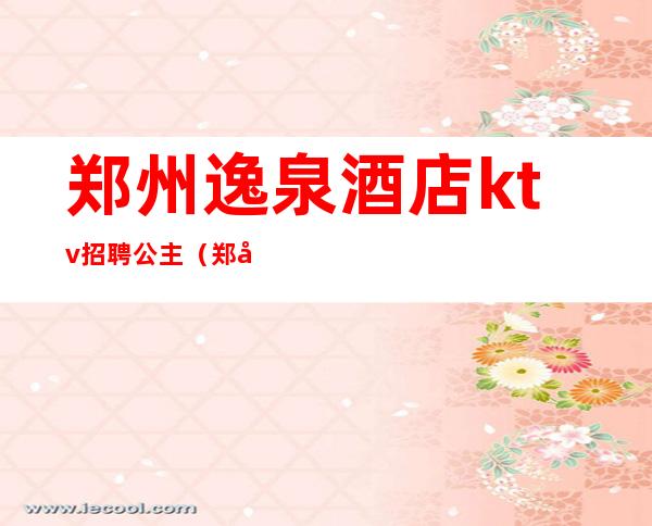 郑州逸泉酒店ktv招聘公主(郑州KTV招聘公主)