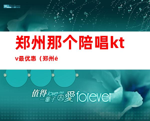 郑州那个陪唱ktv最优惠(郑州陪唱ktv那家开放)