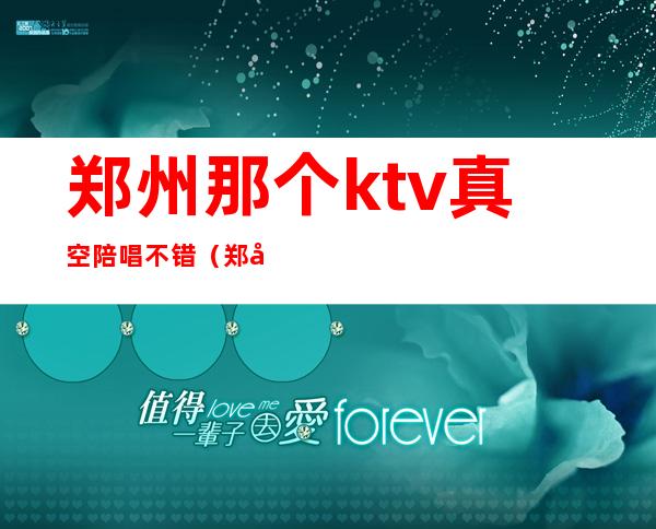 郑州那个ktv真空陪唱不错(郑州ktv哪有陪唱)