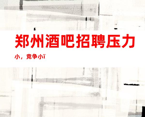 郑州酒吧招聘压力小，竞争小，更新无ic卡