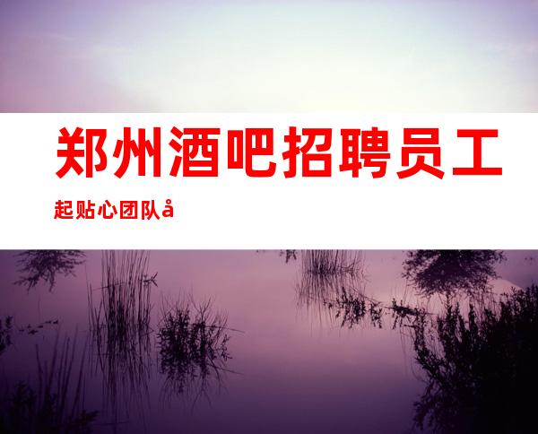 郑州酒吧招聘员工起贴心团队带你