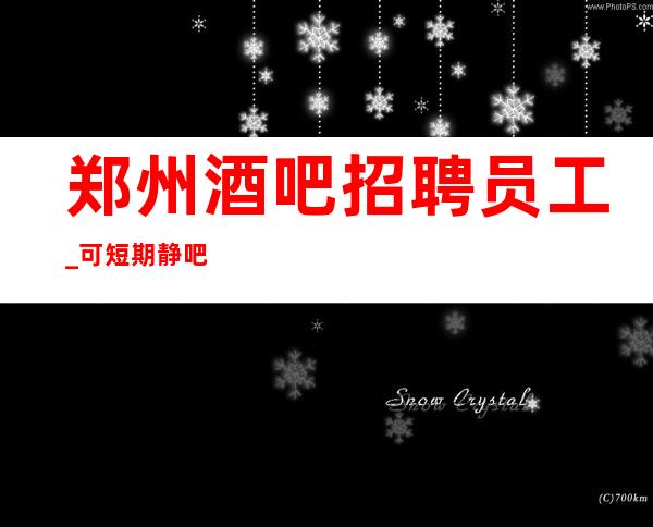 郑州酒吧招聘员工_可短期静吧缺人要留给你