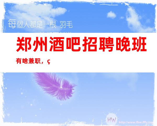 郑州酒吧招聘晚班有啥兼职,直招无任务