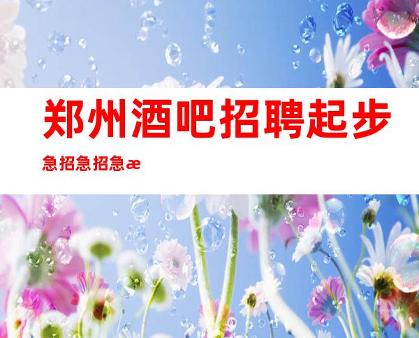 郑州酒吧招聘起步急招急招急招(说三遍)