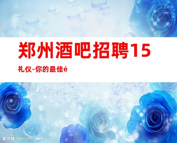 郑州酒吧招聘15礼仪-你的最佳首先