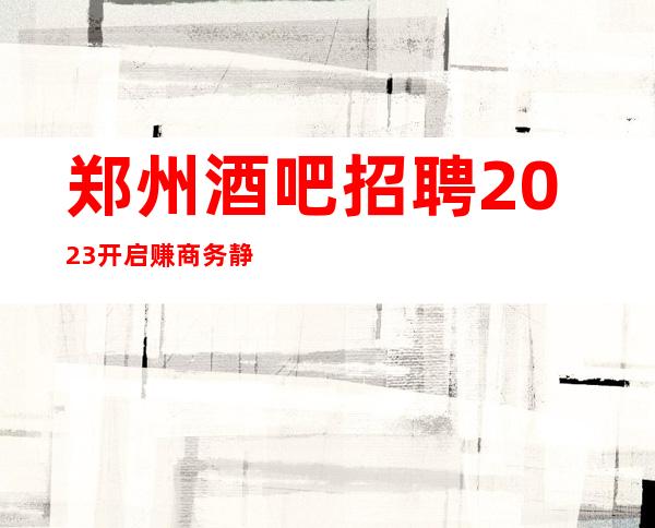 郑州酒吧招聘2023开启赚商务静吧