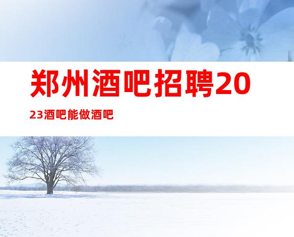 郑州酒吧招聘2023酒吧能做酒吧的女人