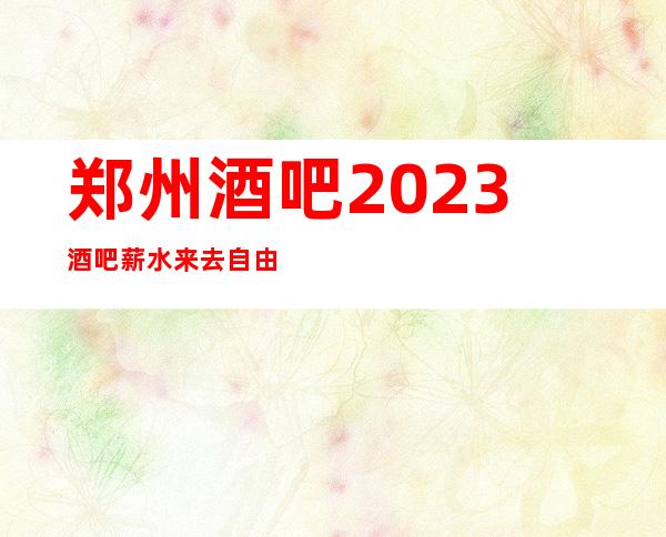 郑州酒吧2023酒吧薪水 来去自由