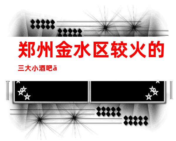 郑州金水区较火的三大小酒吧不去后悔,快来预订