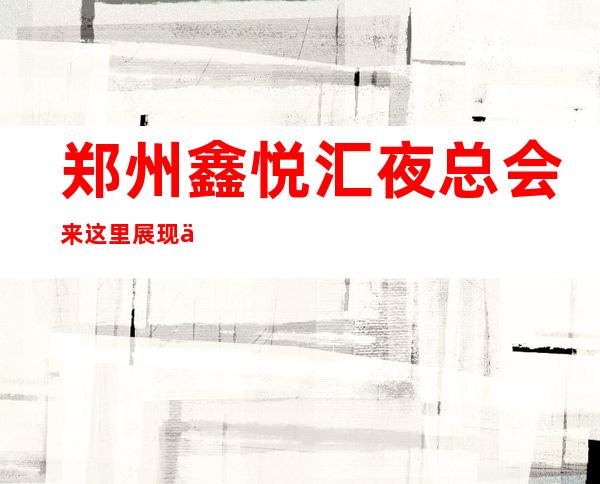 郑州鑫悦汇夜总会来这里展现你的魅力,证明你的实力_重复