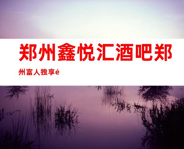 郑州鑫悦汇酒吧郑州富人独享酒吧之一