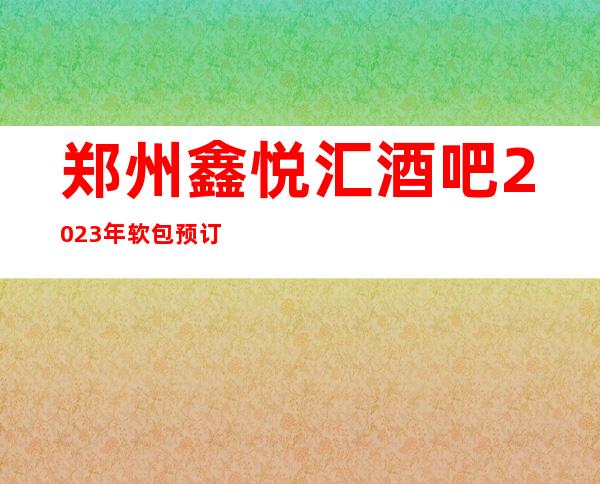 郑州鑫悦汇酒吧2023年软包预订真实价格