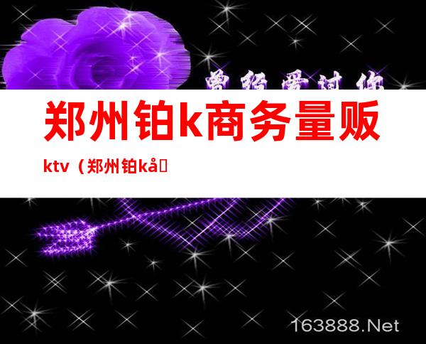 郑州铂k商务量贩ktv(郑州铂k商务量贩ktv美女)