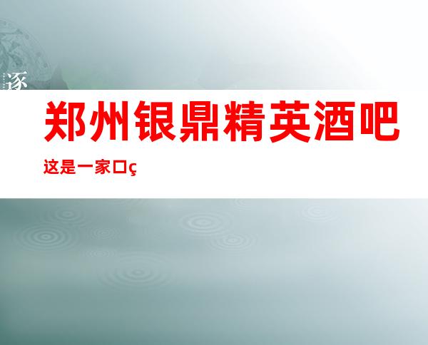 郑州银鼎精英酒吧这是一家口碑超好的酒吧