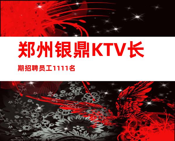 郑州银鼎KTV长期招聘员工1111名-保上班告别冷板凳