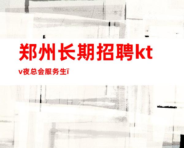 郑州长期招聘ktv夜总会服务生＿待遇惊喜不断