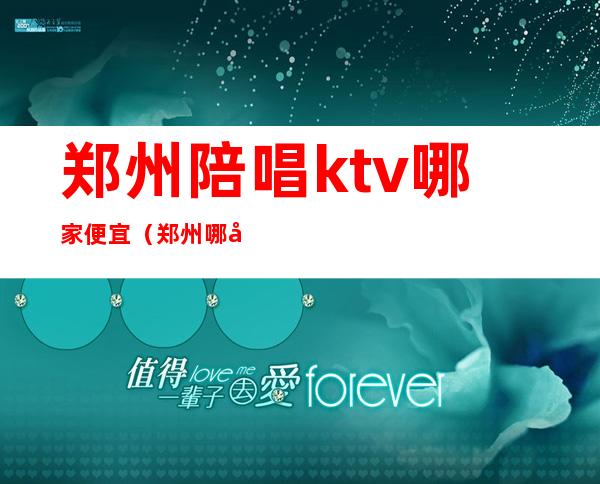 郑州陪唱ktv哪家便宜(郑州哪家KTV陪唱多)