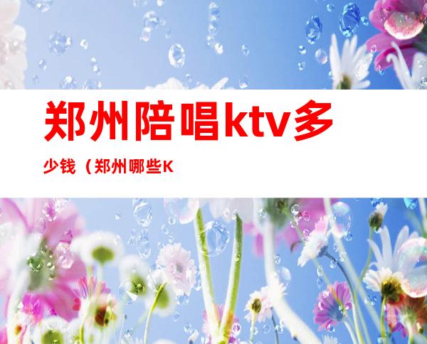 郑州陪唱ktv多少钱(郑州哪些KTV有陪唱)