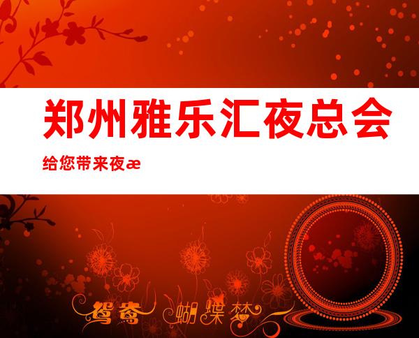 郑州雅乐汇夜总会给您带来夜总会新体验