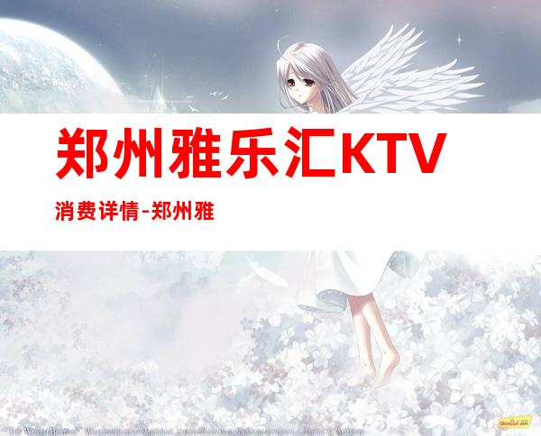 郑州雅乐汇KTV消费详情-郑州雅乐汇夜总会详细攻略