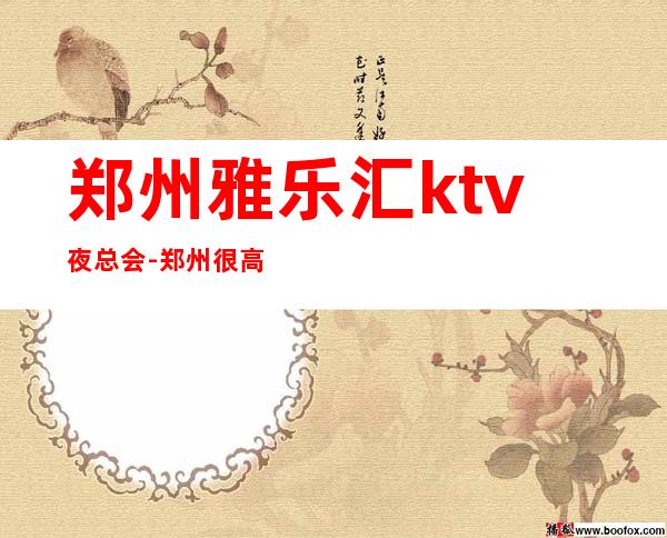 郑州雅乐汇ktv夜总会-郑州很高级的驰名商务KTV夜场